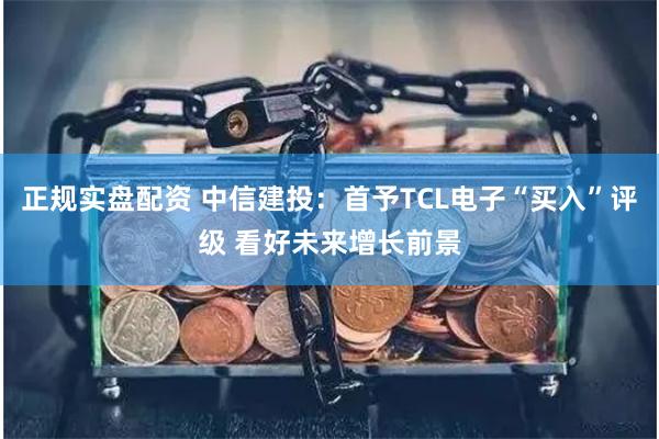 正规实盘配资 中信建投：首予TCL电子“买入”评级 看好未来增长前景