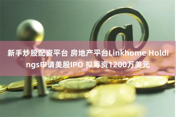 新手炒股配资平台 房地产平台Linkhome Holdings申请美股IPO 拟筹资1200万美元