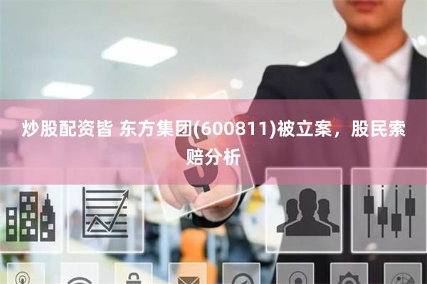 炒股配资皆 东方集团(600811)被立案，股民索赔分析