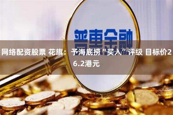 网络配资股票 花旗：予海底捞“买入”评级 目标价26.2港元