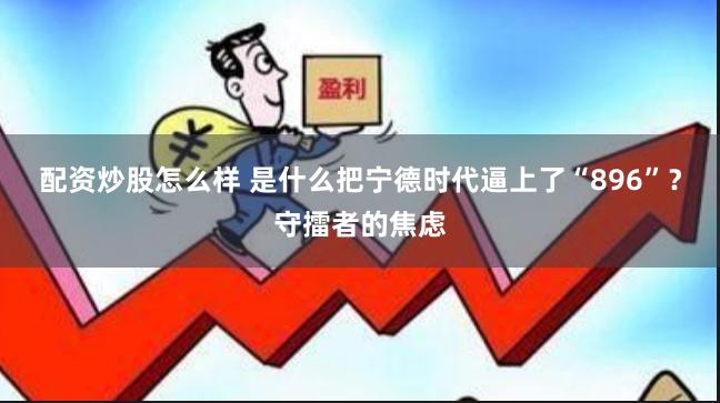 配资炒股怎么样 是什么把宁德时代逼上了“896”？守擂者的焦虑