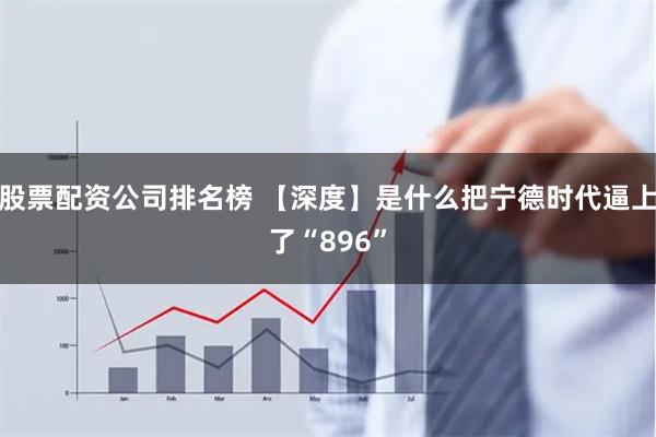 股票配资公司排名榜 【深度】是什么把宁德时代逼上了“896”