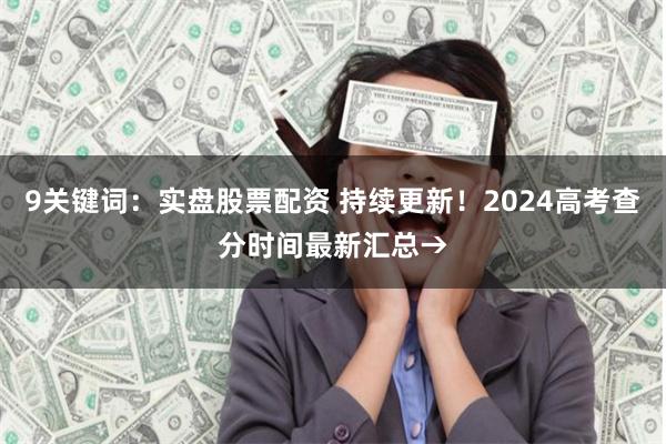 9关键词：实盘股票配资 持续更新！2024高考查分时间最新汇总→