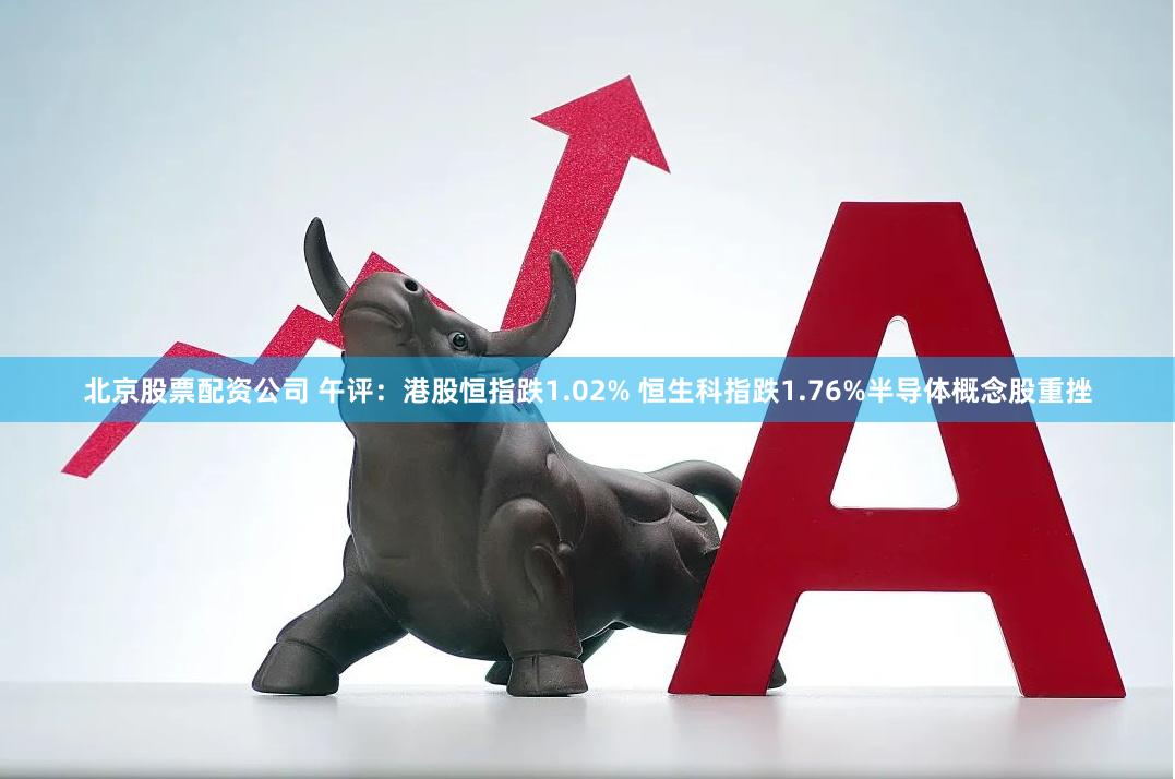 北京股票配资公司 午评：港股恒指跌1.02% 恒生科指跌1.76%半导体概念股重挫