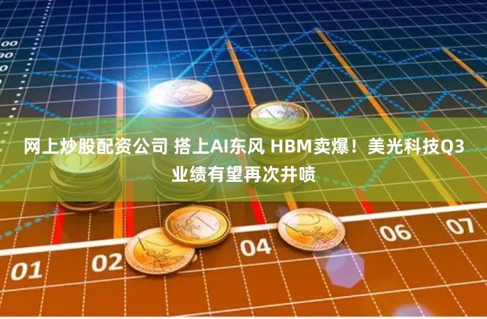 网上炒股配资公司 搭上AI东风 HBM卖爆！美光科技Q3业绩有望再次井喷