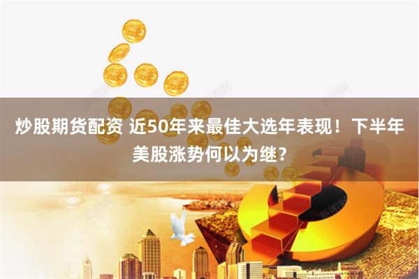 炒股期货配资 近50年来最佳大选年表现！下半年美股涨势何以为继？