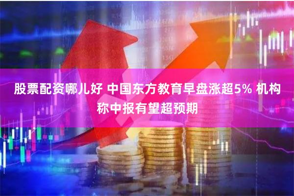 股票配资哪儿好 中国东方教育早盘涨超5% 机构称中报有望超预期