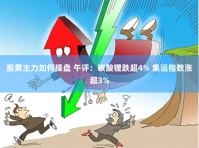 股票主力如何操盘 午评：碳酸锂跌超4% 集运指数涨超3%