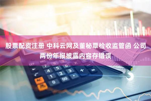 股票配资注册 中科云网及董秘覃检收监管函 公司两份年报披露内容存错误