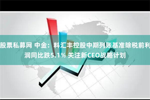 股票私募网 中金：料汇丰控股中期列账基准除税前利润同比跌5.1% 关注新CEO战略计划