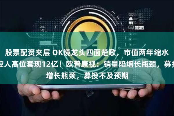 股票配资夹层 OK镜龙头四面楚歌，市值两年缩水84%，实控人高位套现12亿！欧普康视：销量陷增长瓶颈，募投不及预期