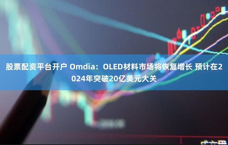 股票配资平台开户 Omdia：OLED材料市场将恢复增长 预计在2024年突破20亿美元大关