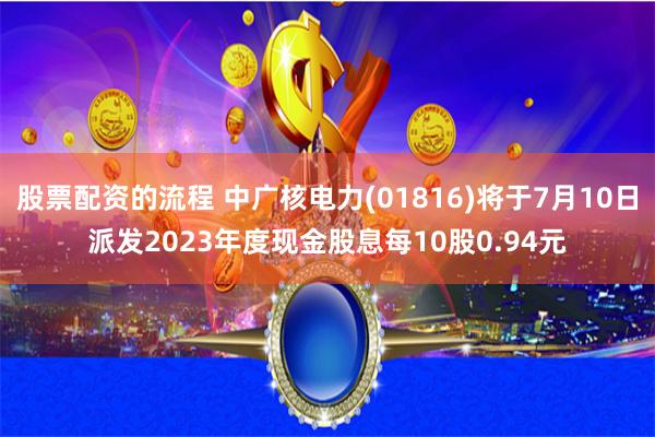 股票配资的流程 中广核电力(01816)将于7月10日派发2023年度现金股息每10股0.94元