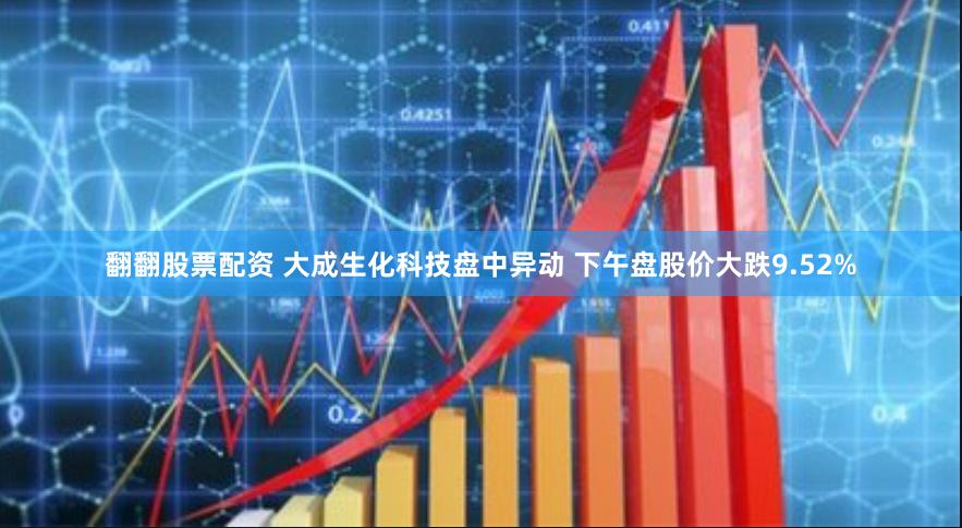 翻翻股票配资 大成生化科技盘中异动 下午盘股价大跌9.52%