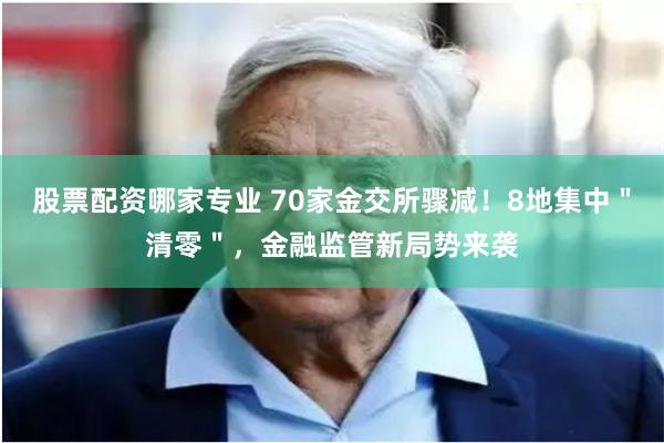 股票配资哪家专业 70家金交所骤减！8地集中＂清零＂，金融监管新局势来袭