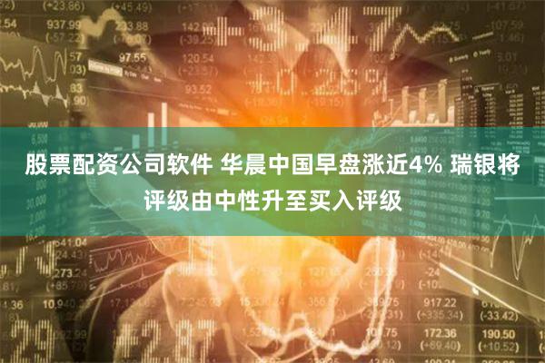 股票配资公司软件 华晨中国早盘涨近4% 瑞银将评级由中性升至买入评级