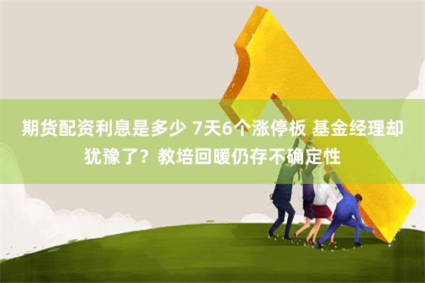 期货配资利息是多少 7天6个涨停板 基金经理却犹豫了？教培回暖仍存不确定性