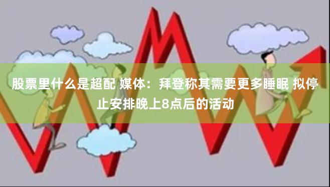 股票里什么是超配 媒体：拜登称其需要更多睡眠 拟停止安排晚上8点后的活动