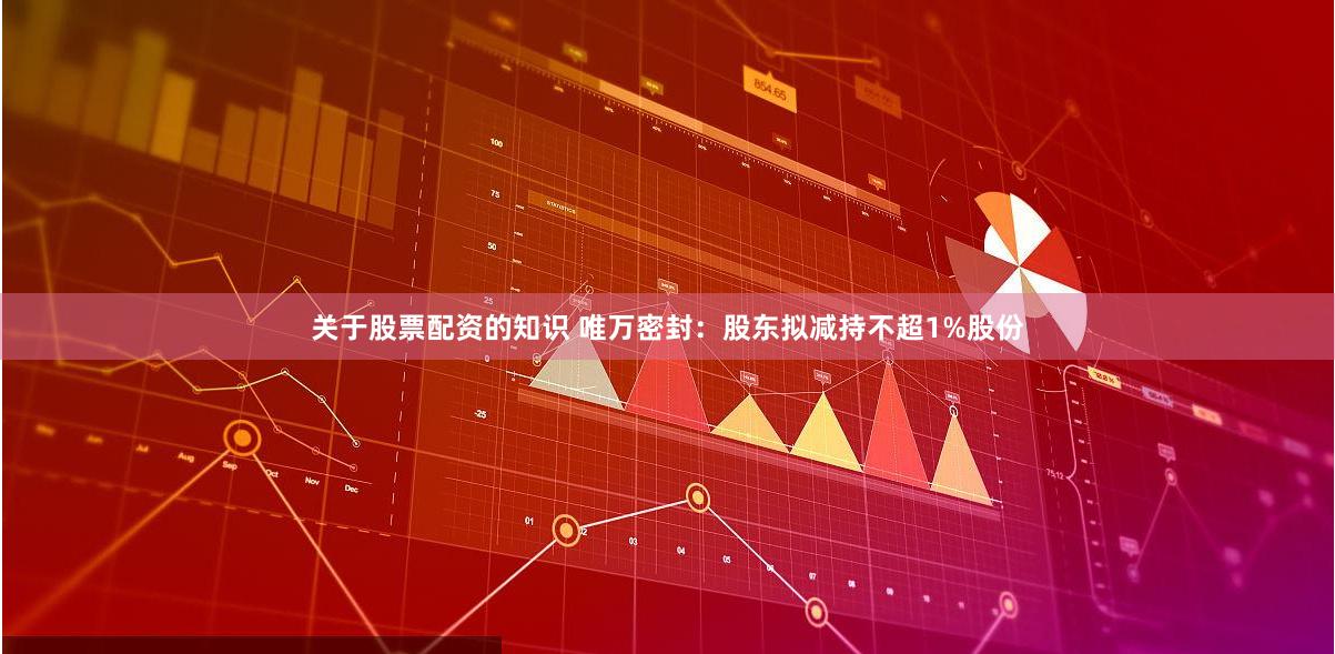 关于股票配资的知识 唯万密封：股东拟减持不超1%股份