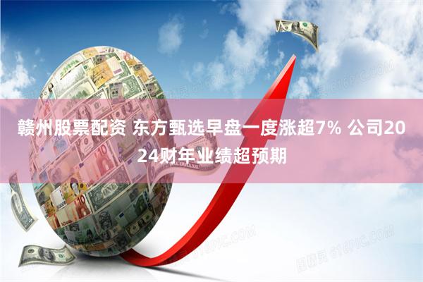 赣州股票配资 东方甄选早盘一度涨超7% 公司2024财年业绩超预期