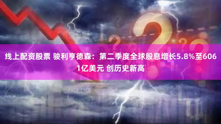 线上配资股票 骏利亨德森：第二季度全球股息增长5.8%至6061亿美元 创历史新高