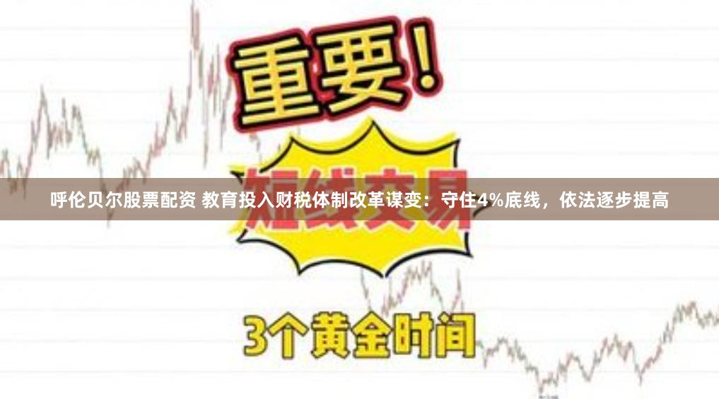 呼伦贝尔股票配资 教育投入财税体制改革谋变：守住4%底线，依法逐步提高