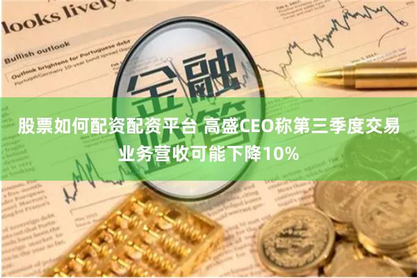 股票如何配资配资平台 高盛CEO称第三季度交易业务营收可能下降10%