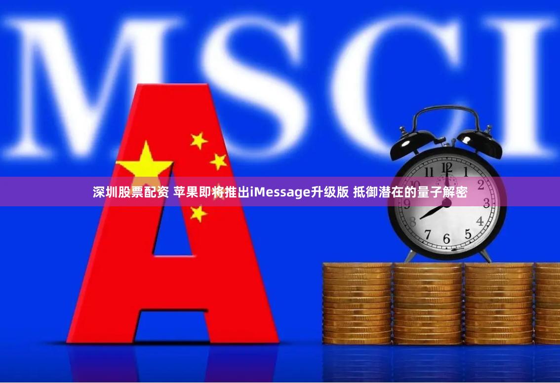 深圳股票配资 苹果即将推出iMessage升级版 抵御潜在的量子解密