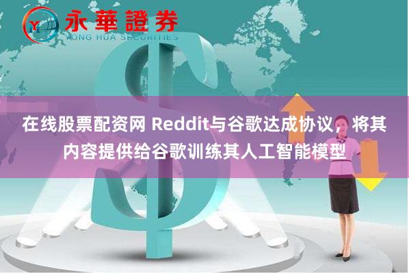 在线股票配资网 Reddit与谷歌达成协议，将其内容提供给谷歌训练其人工智能模型