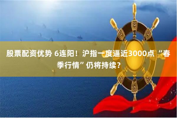 股票配资优势 6连阳！沪指一度逼近3000点 “春季行情”仍将持续？