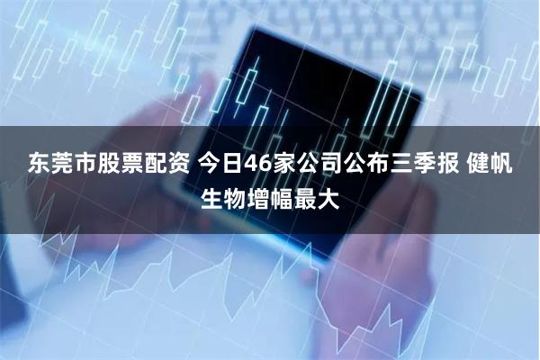 东莞市股票配资 今日46家公司公布三季报 健帆生物增幅最大