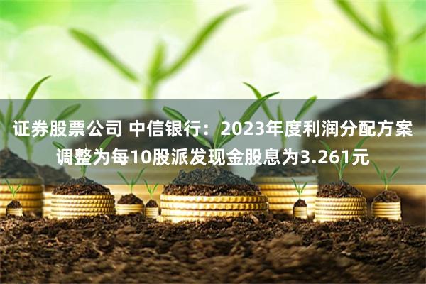 证券股票公司 中信银行：2023年度利润分配方案调整为每10股派发现金股息为3.261元