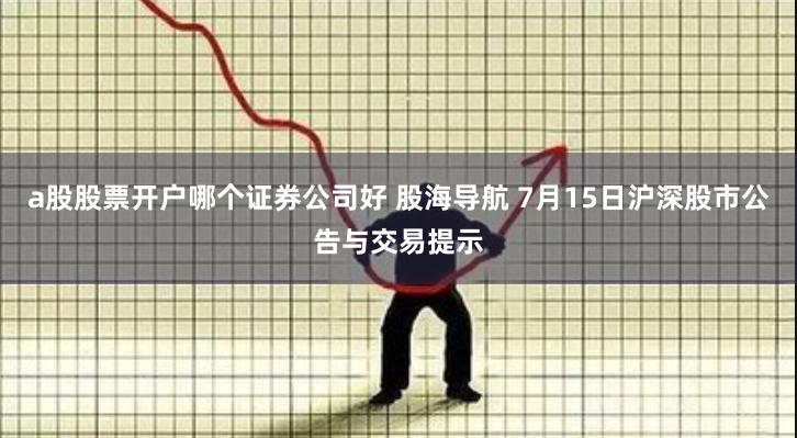 a股股票开户哪个证券公司好 股海导航 7月15日沪深股市公告与交易提示