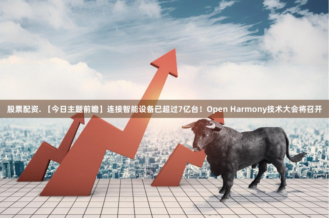 股票配资. 【今日主题前瞻】连接智能设备已超过7亿台！Open Harmony技术大会将召开