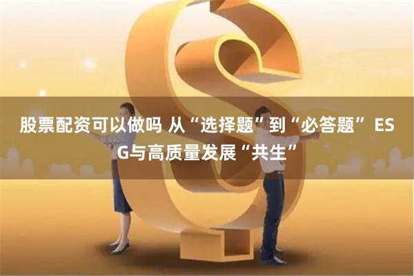 股票配资可以做吗 从“选择题”到“必答题” ESG与高质量发展“共生”