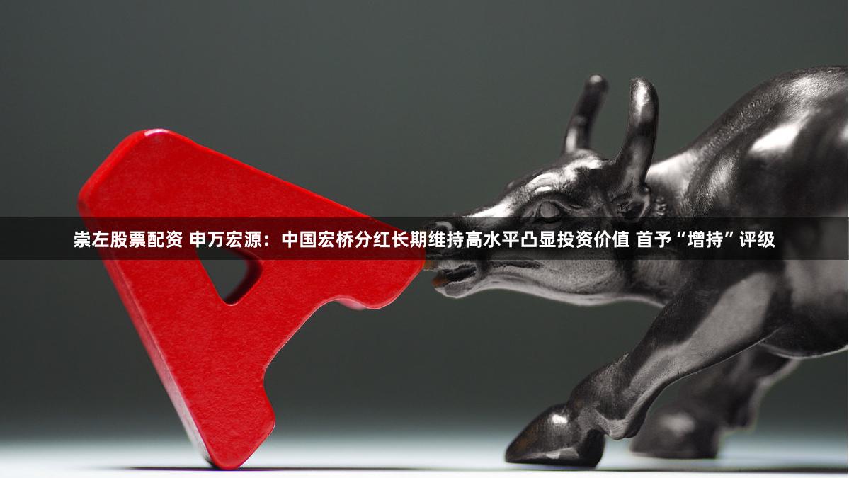 崇左股票配资 申万宏源：中国宏桥分红长期维持高水平凸显投资价值 首予“增持”评级