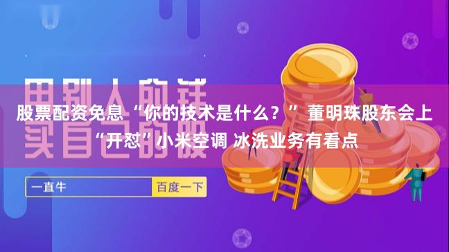 股票配资免息 “你的技术是什么？” 董明珠股东会上“开怼”小米空调 冰洗业务有看点