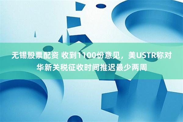 无锡股票配资 收到1100份意见，美USTR称对华新关税征收时间推迟最少两周