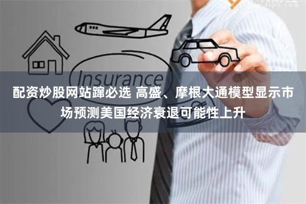 配资炒股网站蹿必选 高盛、摩根大通模型显示市场预测美国经济衰退可能性上升