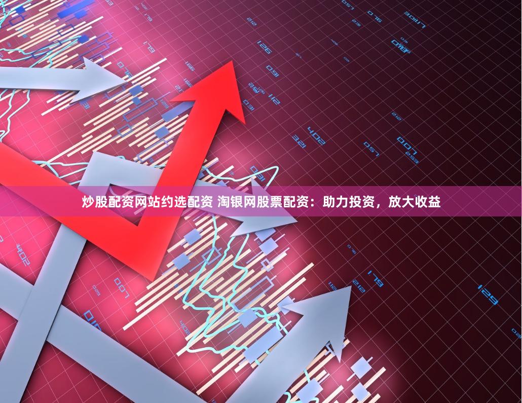 炒股配资网站约选配资 淘银网股票配资：助力投资，放大收益