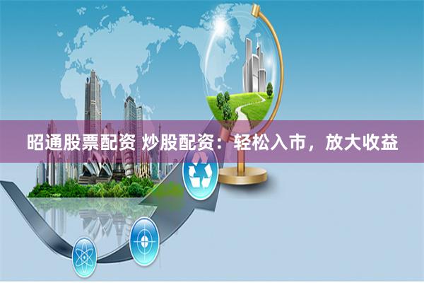 昭通股票配资 炒股配资：轻松入市，放大收益
