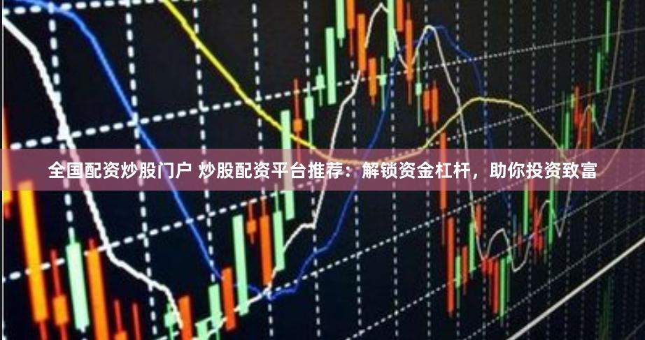 全国配资炒股门户 炒股配资平台推荐：解锁资金杠杆，助你投资致富