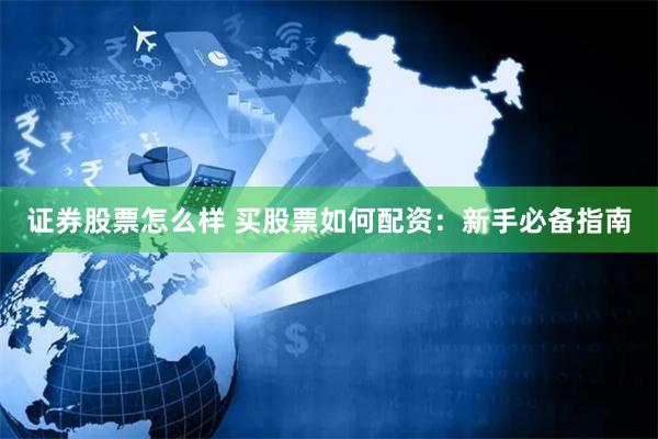 证券股票怎么样 买股票如何配资：新手必备指南