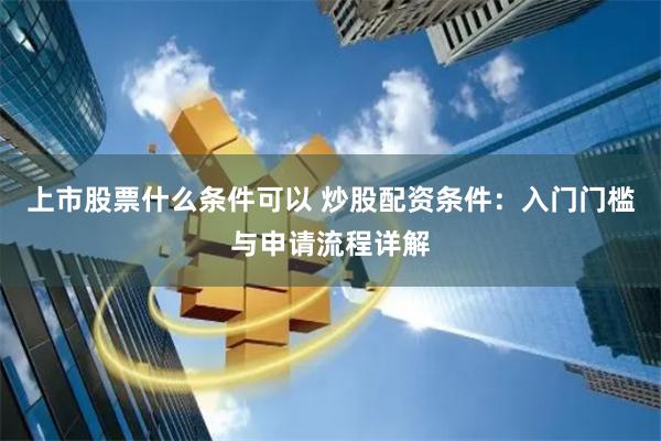 上市股票什么条件可以 炒股配资条件：入门门槛与申请流程详解