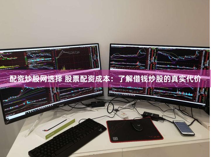 配资炒股网选择 股票配资成本：了解借钱炒股的真实代价