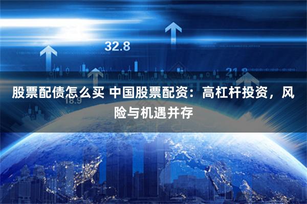股票配债怎么买 中国股票配资：高杠杆投资，风险与机遇并存