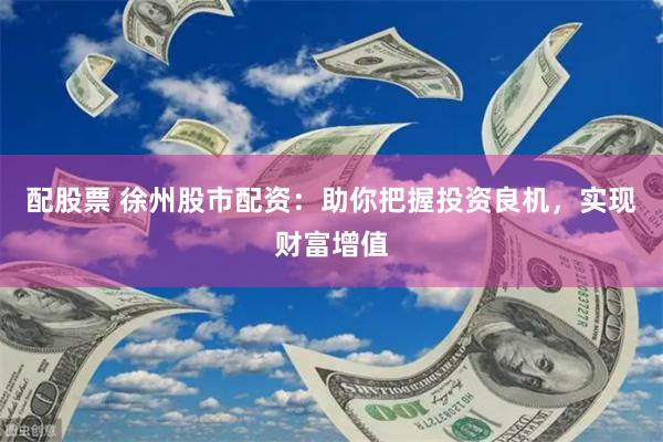 配股票 徐州股市配资：助你把握投资良机，实现财富增值