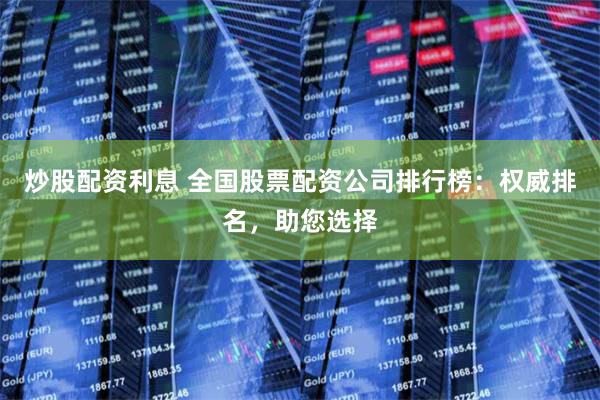 炒股配资利息 全国股票配资公司排行榜：权威排名，助您选择