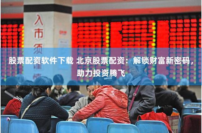 股票配资软件下载 北京股票配资：解锁财富新密码，助力投资腾飞