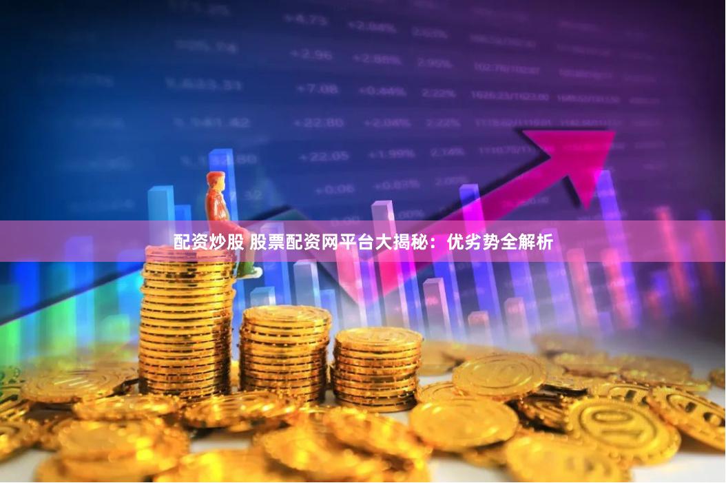 配资炒股 股票配资网平台大揭秘：优劣势全解析